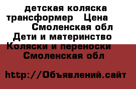 детская коляска трансформер › Цена ­ 4 000 - Смоленская обл. Дети и материнство » Коляски и переноски   . Смоленская обл.